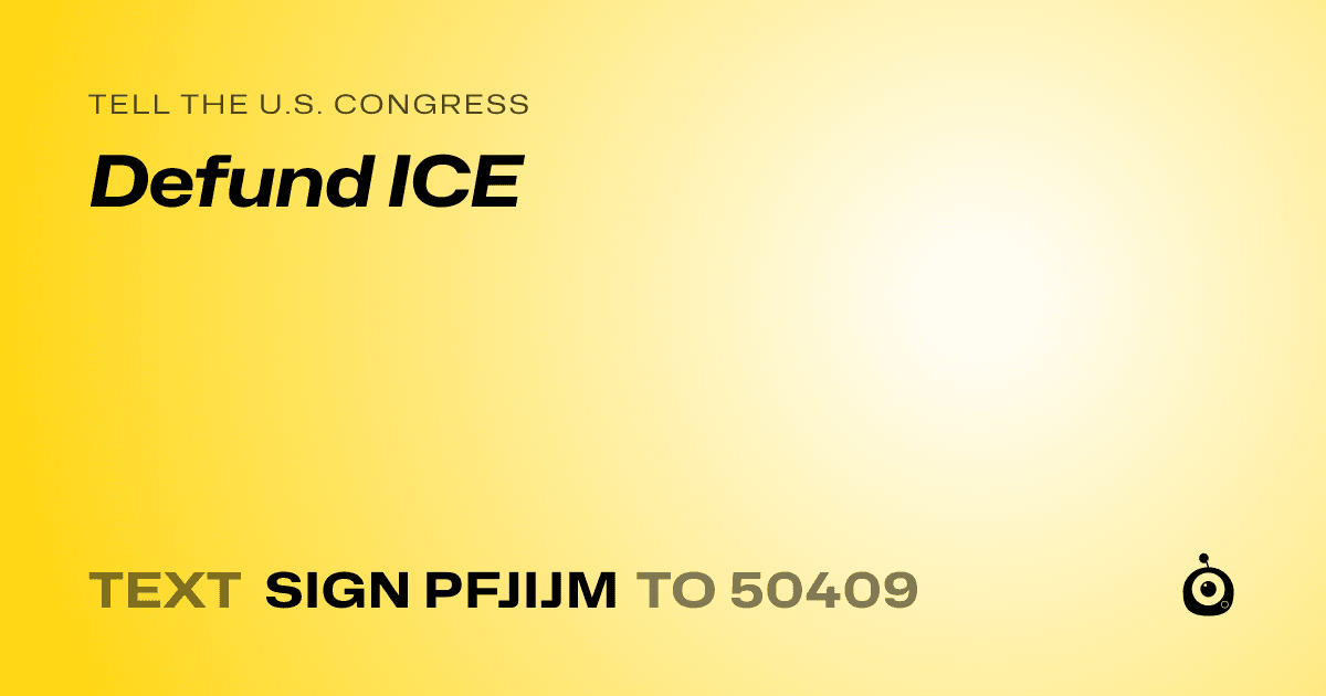 A shareable card that reads "tell the U.S. Congress: Defund ICE" followed by "text sign PFJIJM to 50409"