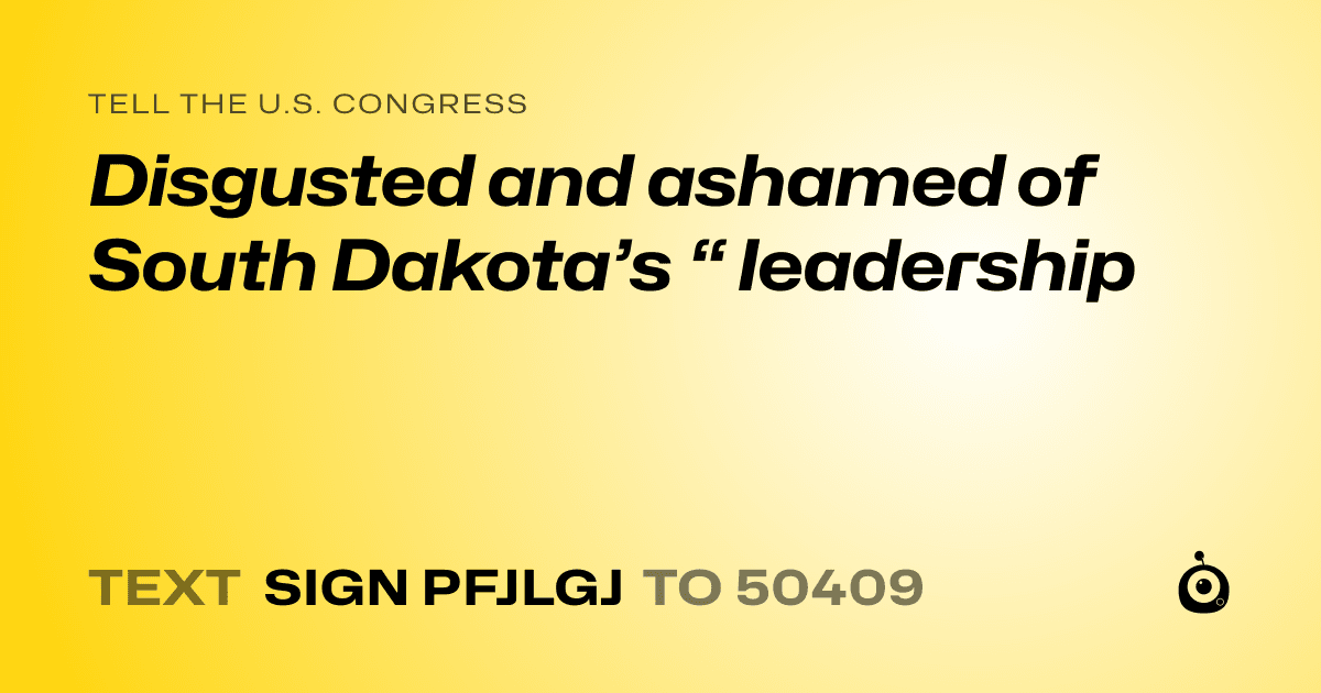 A shareable card that reads "tell the U.S. Congress: Disgusted and ashamed of South Dakota’s “ leadership" followed by "text sign PFJLGJ to 50409"