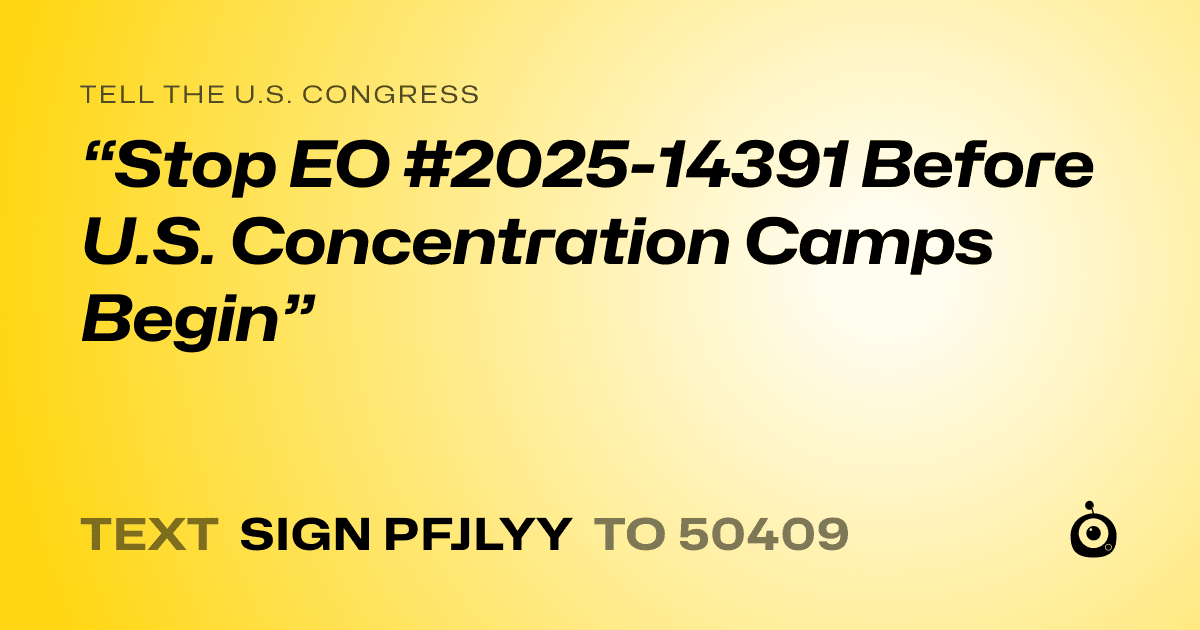 A shareable card that reads "tell the U.S. Congress: “Stop EO #2025-14391 Before U.S. Concentration Camps Begin”" followed by "text sign PFJLYY to 50409"