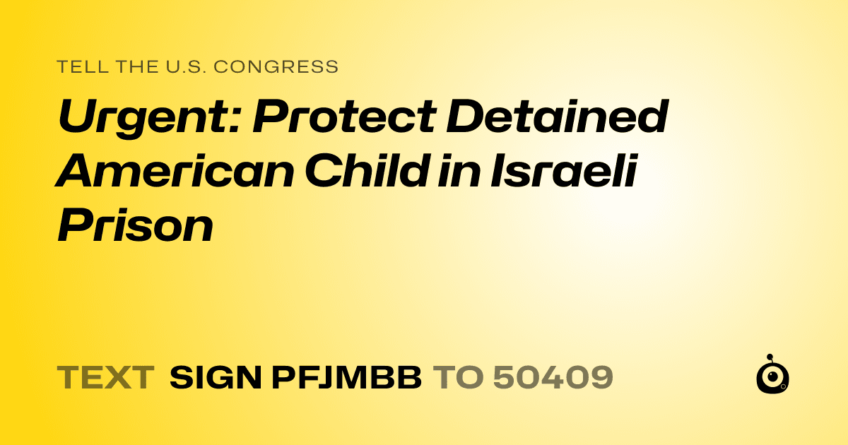 A shareable card that reads "tell the U.S. Congress: Urgent: Protect Detained American Child in Israeli Prison" followed by "text sign PFJMBB to 50409"