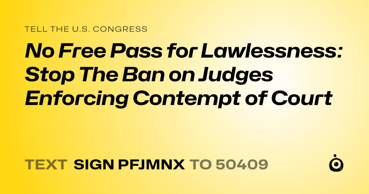A shareable card that reads "tell the U.S. Congress: No Free Pass for Lawlessness: Stop The Ban on Judges Enforcing Contempt of Court" followed by "text sign PFJMNX to 50409"