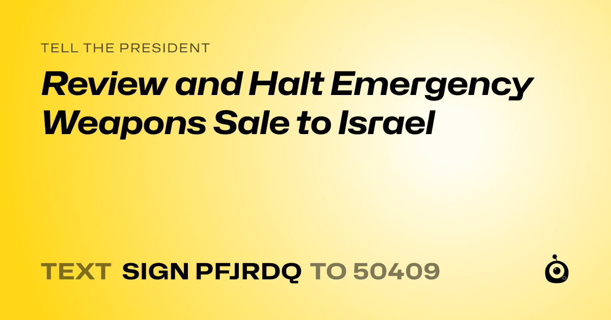 A shareable card that reads "tell the President: Review and Halt Emergency Weapons Sale to Israel" followed by "text sign PFJRDQ to 50409"