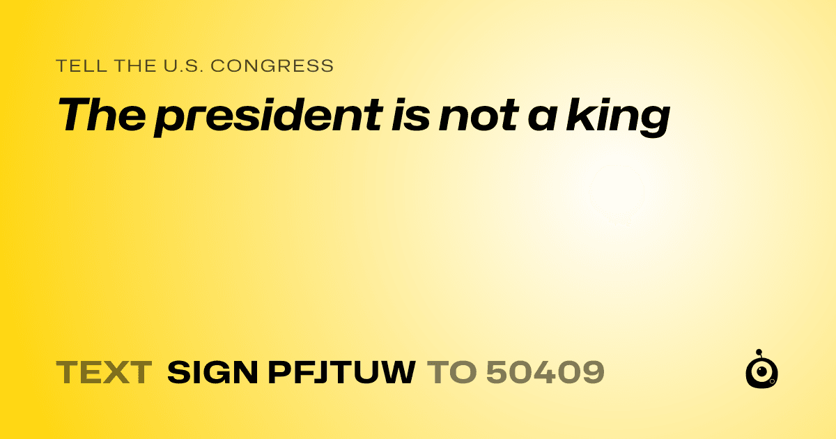 A shareable card that reads "tell the U.S. Congress: The president is not a king" followed by "text sign PFJTUW to 50409"