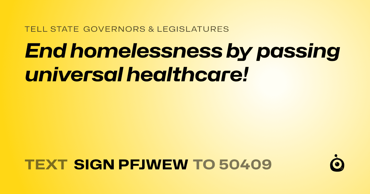 A shareable card that reads "tell State Governors & Legislatures: End homelessness by passing universal healthcare!" followed by "text sign PFJWEW to 50409"