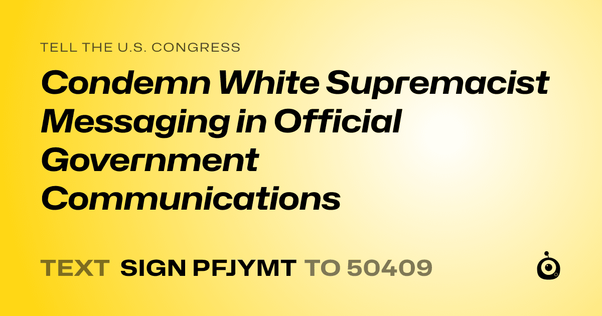 A shareable card that reads "tell the U.S. Congress: Condemn White Supremacist Messaging in Official Government Communications" followed by "text sign PFJYMT to 50409"