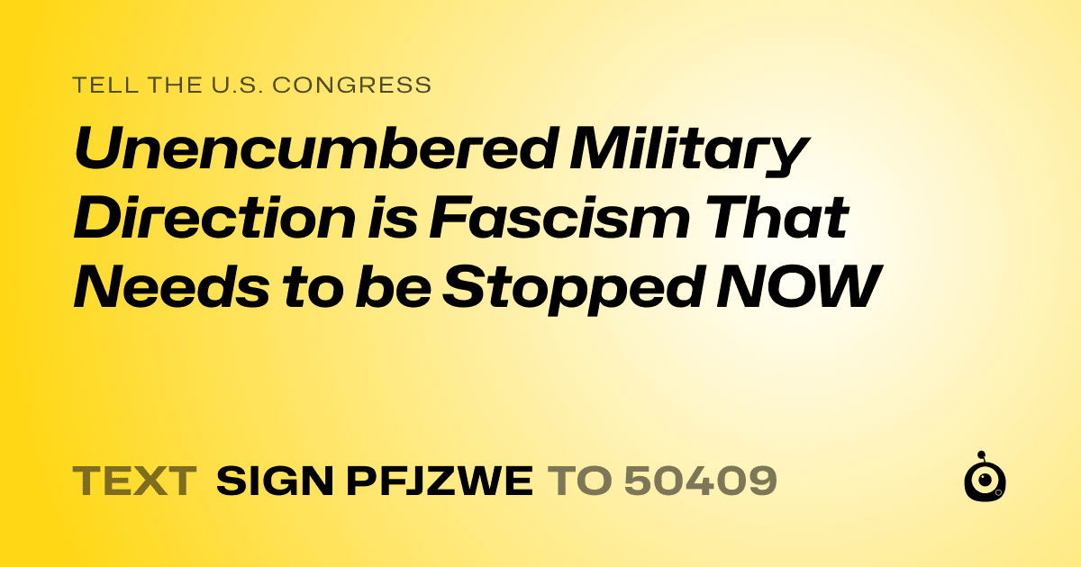 A shareable card that reads "tell the U.S. Congress: Unencumbered Military Direction is Fascism That Needs to be Stopped NOW" followed by "text sign PFJZWE to 50409"
