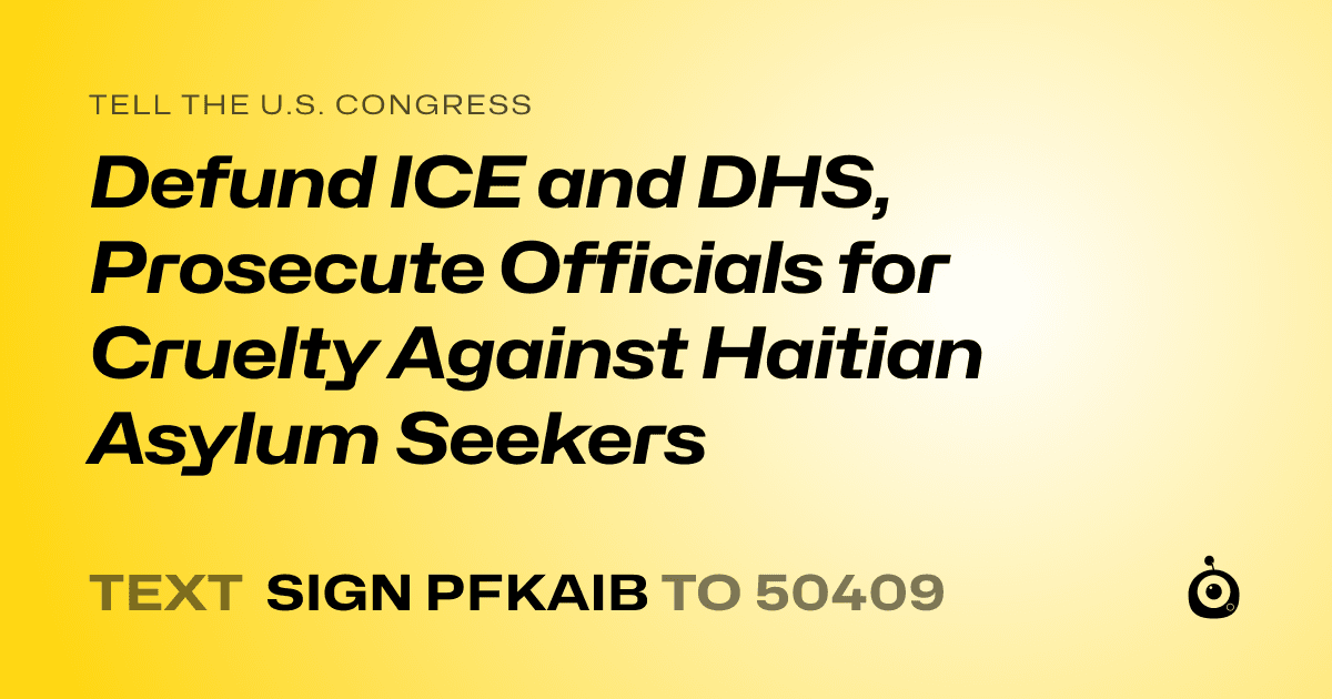 A shareable card that reads "tell the U.S. Congress: Defund ICE and DHS, Prosecute Officials for Cruelty Against Haitian Asylum Seekers" followed by "text sign PFKAIB to 50409"