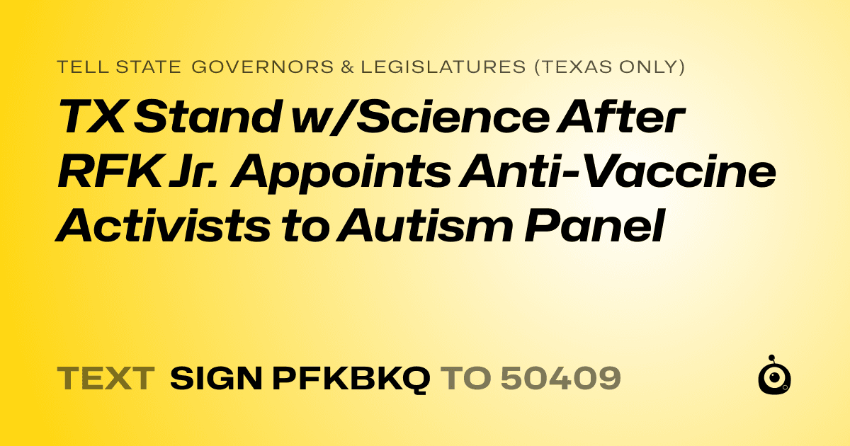 A shareable card that reads "tell State Governors & Legislatures (Texas only): TX Stand w/Science After RFK Jr. Appoints Anti-Vaccine Activists to Autism Panel" followed by "text sign PFKBKQ to 50409"