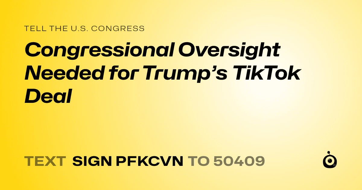 A shareable card that reads "tell the U.S. Congress: Congressional Oversight Needed for Trump’s TikTok Deal" followed by "text sign PFKCVN to 50409"