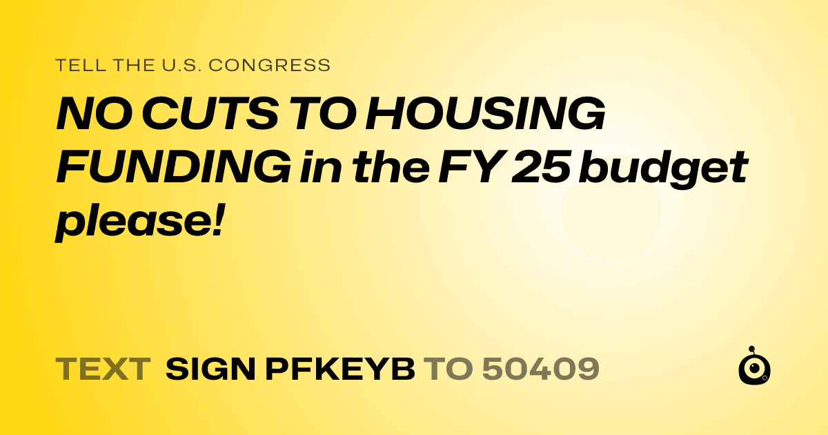 A shareable card that reads "tell the U.S. Congress: NO CUTS TO HOUSING FUNDING in the FY 25 budget please!" followed by "text sign PFKEYB to 50409"