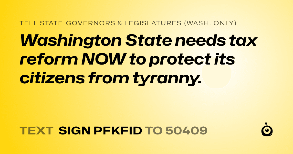 A shareable card that reads "tell State Governors & Legislatures (Wash. only): Washington State needs tax reform NOW to protect its citizens from tyranny." followed by "text sign PFKFID to 50409"