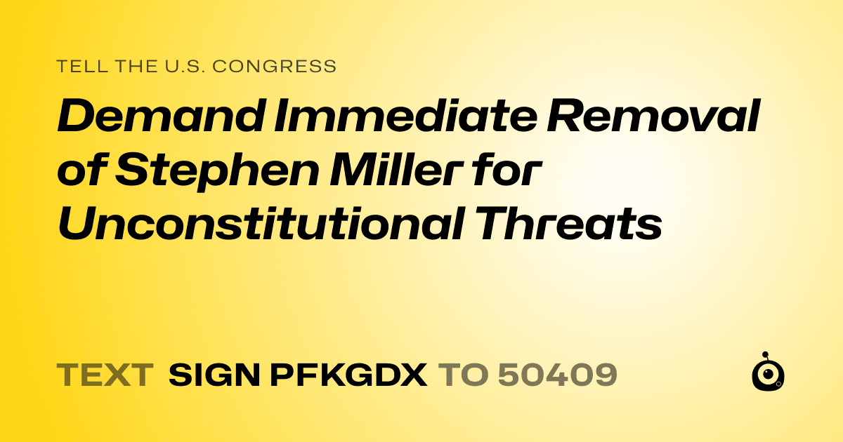 A shareable card that reads "tell the U.S. Congress: Demand Immediate Removal of Stephen Miller for Unconstitutional Threats" followed by "text sign PFKGDX to 50409"