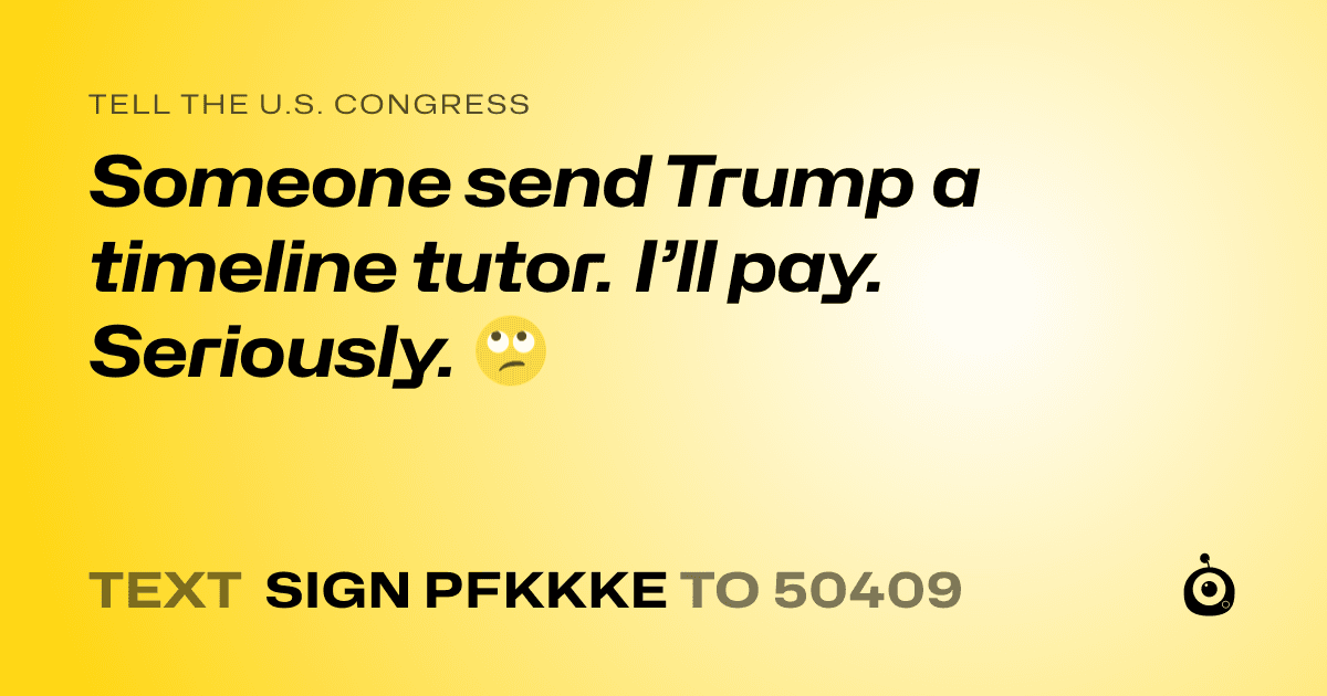 A shareable card that reads "tell the U.S. Congress: Someone send Trump a timeline tutor. I’ll pay. Seriously. 🙄" followed by "text sign PFKKKE to 50409"