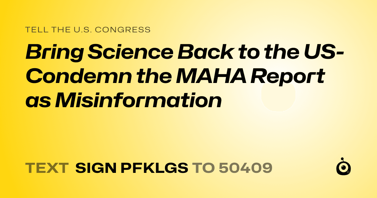A shareable card that reads "tell the U.S. Congress: Bring Science Back to the US- Condemn the MAHA Report as Misinformation" followed by "text sign PFKLGS to 50409"