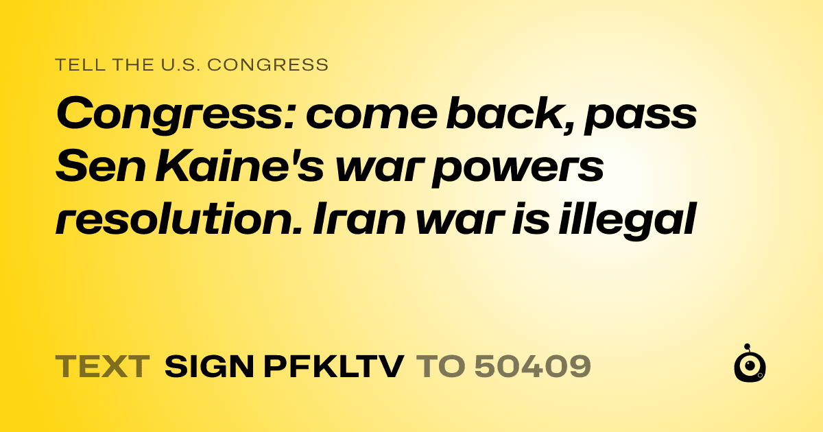A shareable card that reads "tell the U.S. Congress: Congress: come back, pass Sen Kaine's war powers resolution. Iran war is illegal" followed by "text sign PFKLTV to 50409"