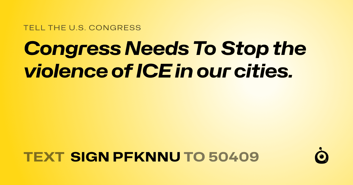 A shareable card that reads "tell the U.S. Congress: Congress Needs To Stop the violence of ICE in our cities." followed by "text sign PFKNNU to 50409"