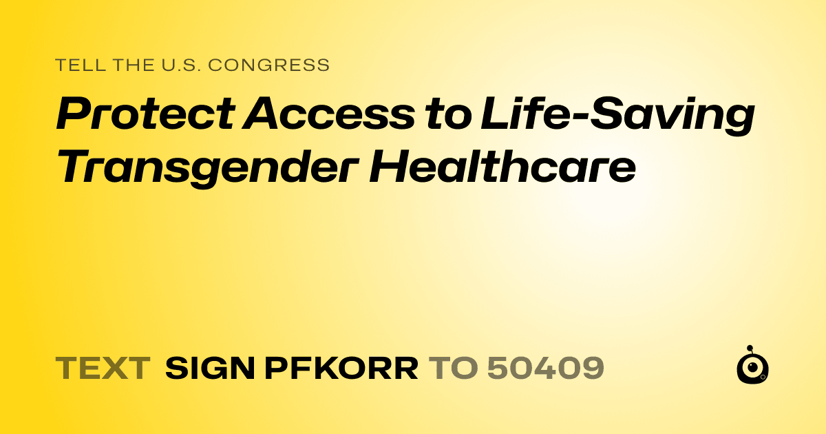A shareable card that reads "tell the U.S. Congress: Protect Access to Life-Saving Transgender Healthcare" followed by "text sign PFKORR to 50409"