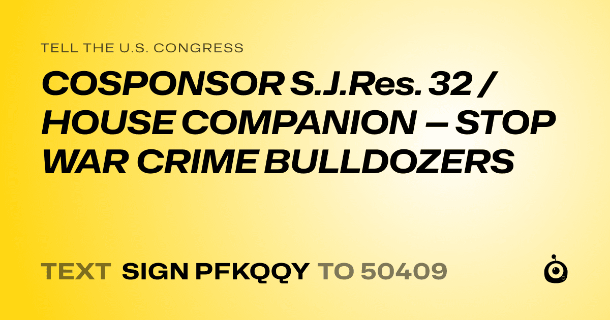 A shareable card that reads "tell the U.S. Congress: COSPONSOR S.J.Res. 32 / HOUSE COMPANION — STOP WAR CRIME BULLDOZERS" followed by "text sign PFKQQY to 50409"