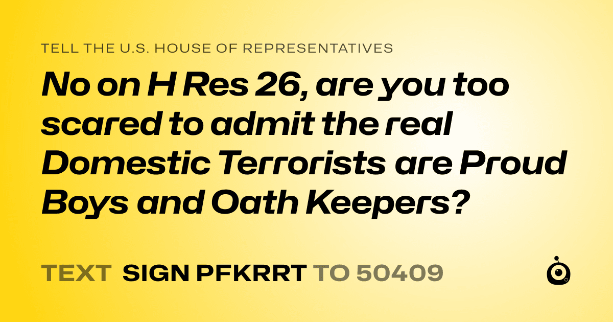A shareable card that reads "tell the U.S. House of Representatives: No on H Res 26, are you too scared to admit the real Domestic Terrorists are Proud Boys and Oath Keepers?" followed by "text sign PFKRRT to 50409"