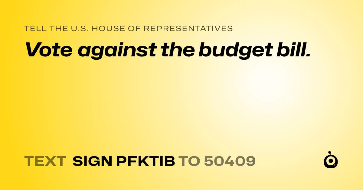 A shareable card that reads "tell the U.S. House of Representatives: Vote against the budget bill." followed by "text sign PFKTIB to 50409"