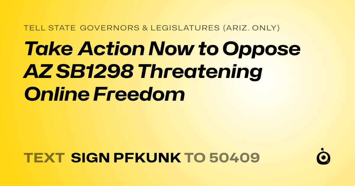 A shareable card that reads "tell State Governors & Legislatures (Ariz. only): Take Action Now to Oppose AZ SB1298 Threatening Online Freedom" followed by "text sign PFKUNK to 50409"