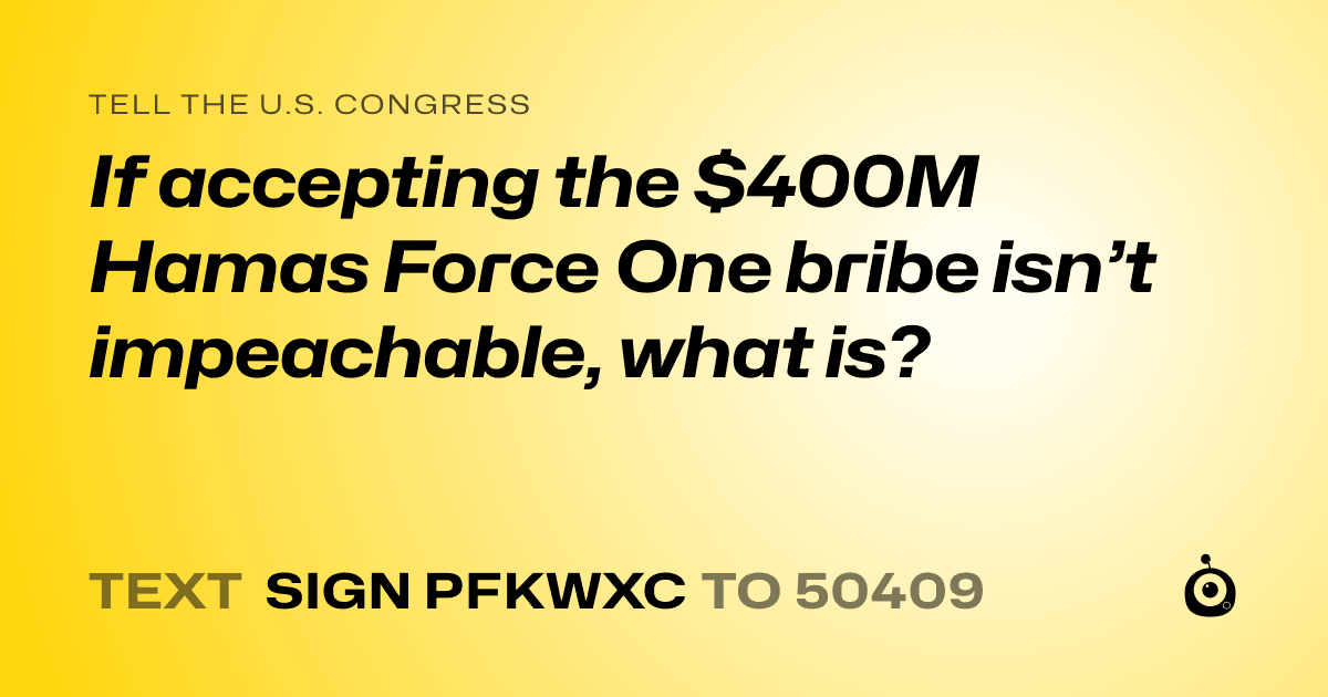 A shareable card that reads "tell the U.S. Congress: If accepting the $400M Hamas Force One bribe isn’t impeachable, what is?" followed by "text sign PFKWXC to 50409"
