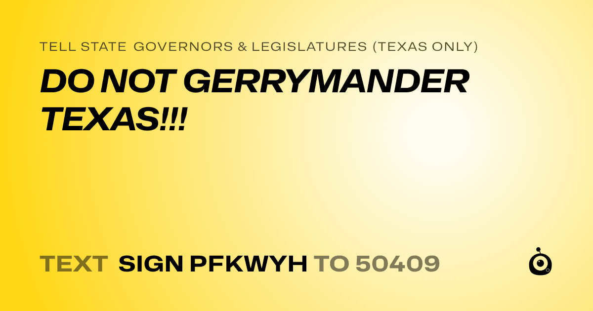 A shareable card that reads "tell State Governors & Legislatures (Texas only): DO NOT GERRYMANDER TEXAS!!!" followed by "text sign PFKWYH to 50409"