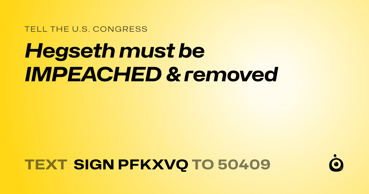 A shareable card that reads "tell the U.S. Congress: Hegseth must be IMPEACHED & removed" followed by "text sign PFKXVQ to 50409"