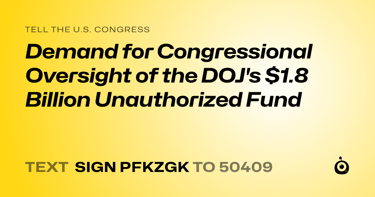 A shareable card that reads "tell the U.S. Congress: Demand for Congressional Oversight of the DOJ's $1.8 Billion Unauthorized Fund" followed by "text sign PFKZGK to 50409"