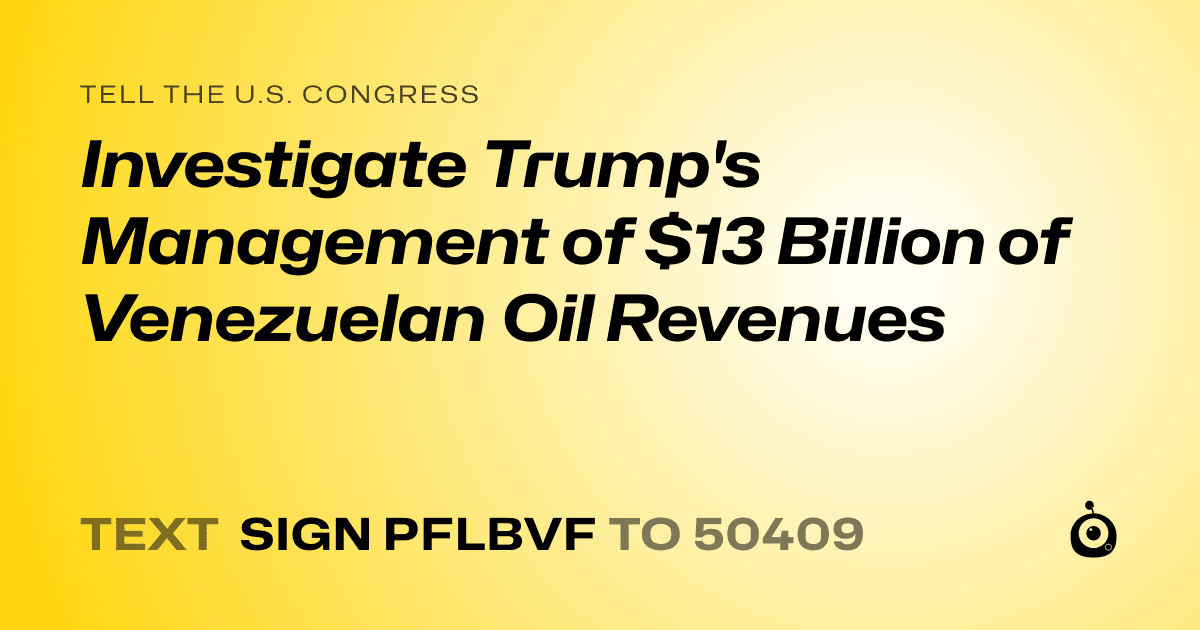 A shareable card that reads "tell the U.S. Congress: Investigate Trump's Management of $13 Billion of Venezuelan Oil Revenues" followed by "text sign PFLBVF to 50409"