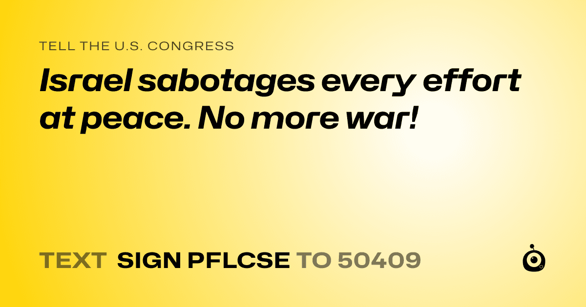 A shareable card that reads "tell the U.S. Congress: Israel sabotages every effort at peace. No more war!" followed by "text sign PFLCSE to 50409"