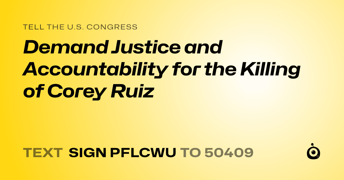A shareable card that reads "tell the U.S. Congress: Demand Justice and Accountability for the Killing of Corey Ruiz" followed by "text sign PFLCWU to 50409"