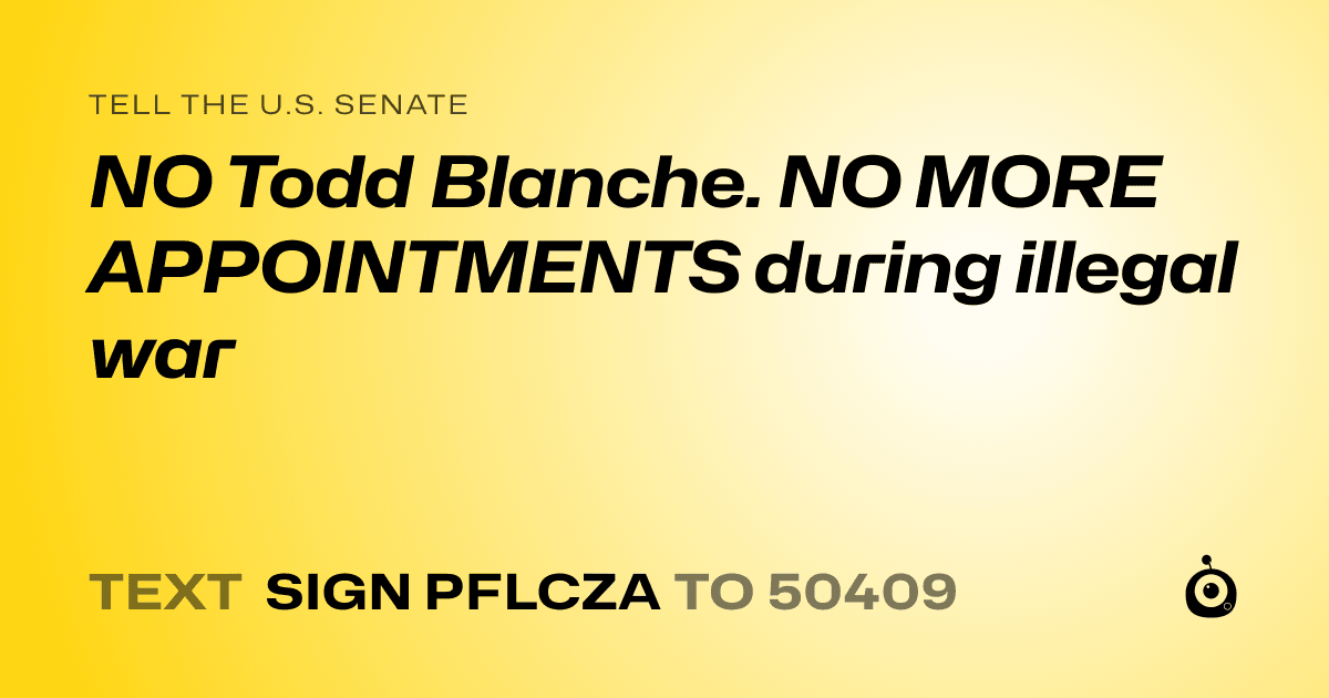 A shareable card that reads "tell the U.S. Senate: NO Todd Blanche. NO MORE APPOINTMENTS during illegal war" followed by "text sign PFLCZA to 50409"