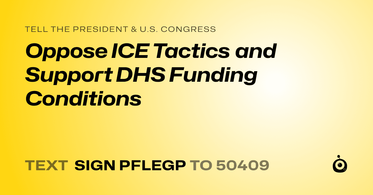 A shareable card that reads "tell the President & U.S. Congress: Oppose ICE Tactics and Support DHS Funding Conditions" followed by "text sign PFLEGP to 50409"