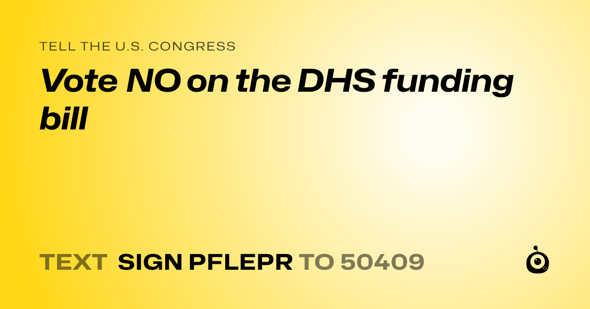 A shareable card that reads "tell the U.S. Congress: Vote NO on the DHS funding bill" followed by "text sign PFLEPR to 50409"