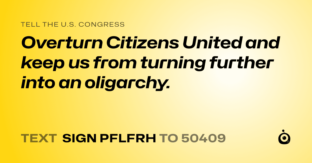 A shareable card that reads "tell the U.S. Congress: Overturn Citizens United and keep us from turning further into an oligarchy." followed by "text sign PFLFRH to 50409"