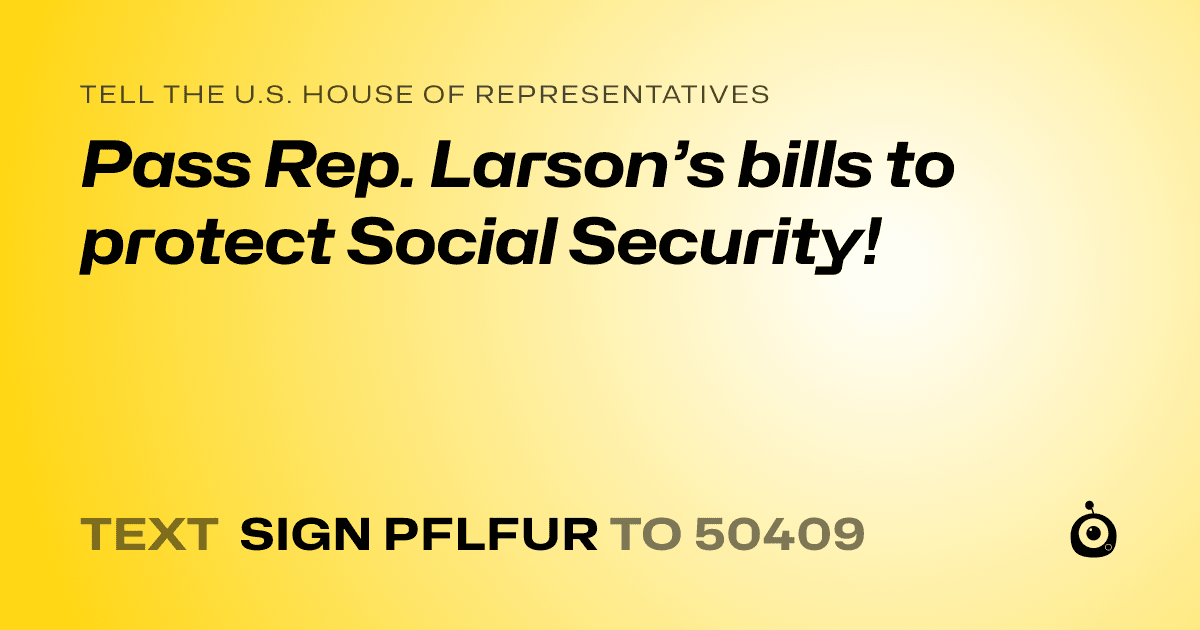 A shareable card that reads "tell the U.S. House of Representatives: Pass Rep. Larson’s bills to protect Social Security!" followed by "text sign PFLFUR to 50409"