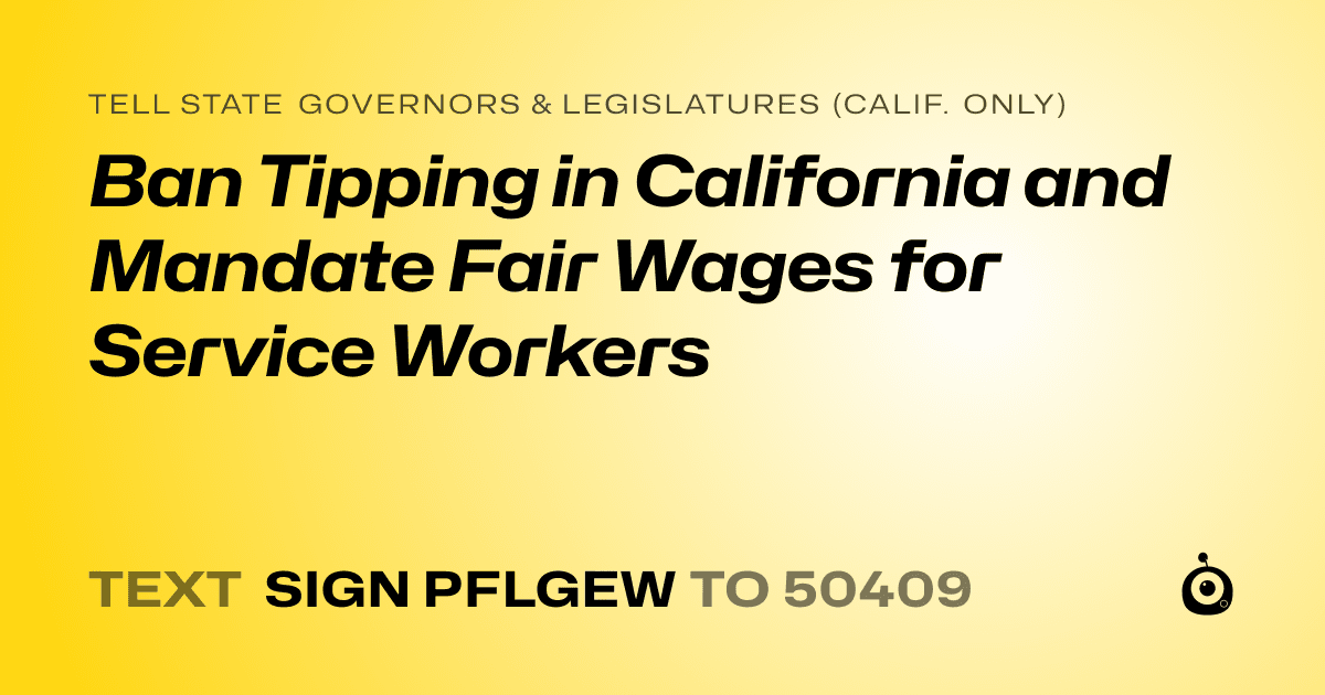 A shareable card that reads "tell State Governors & Legislatures (Calif. only): Ban Tipping in California and Mandate Fair Wages for Service Workers" followed by "text sign PFLGEW to 50409"