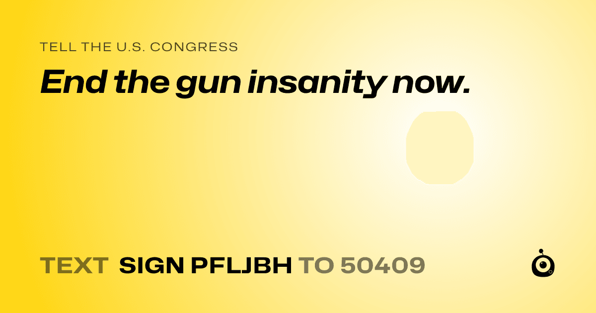 A shareable card that reads "tell the U.S. Congress: End the gun insanity now." followed by "text sign PFLJBH to 50409"
