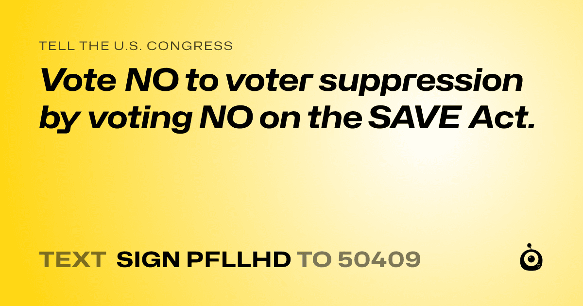 A shareable card that reads "tell the U.S. Congress: Vote NO to voter suppression by voting NO on the SAVE Act." followed by "text sign PFLLHD to 50409"
