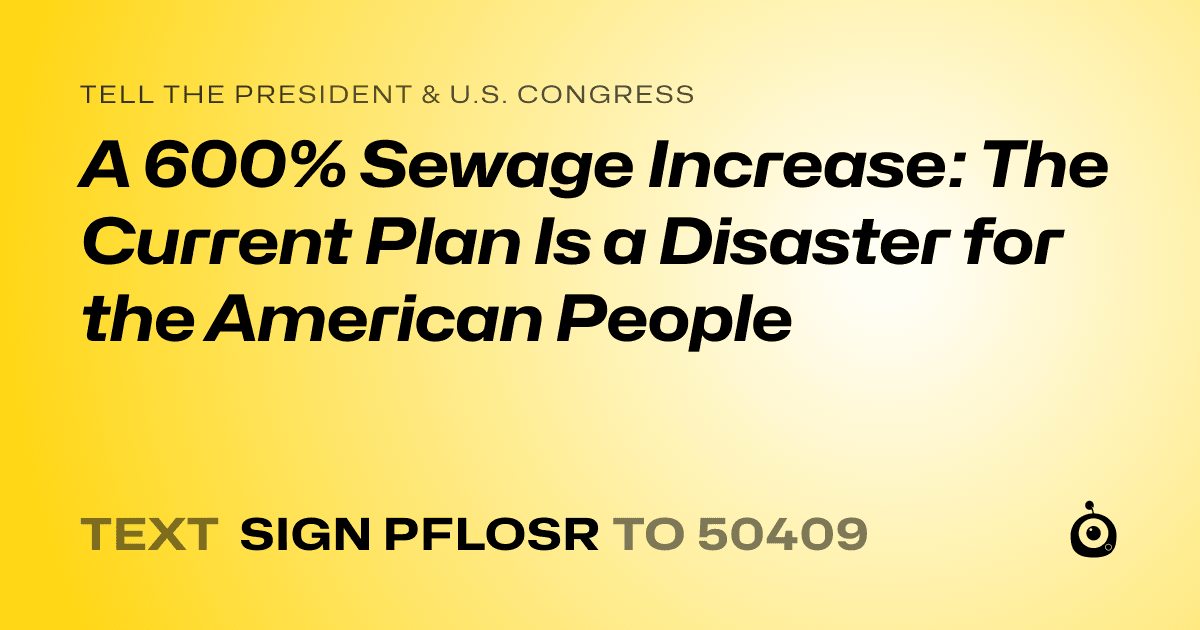 A shareable card that reads "tell the President & U.S. Congress: A 600% Sewage Increase: The Current Plan Is a Disaster for the American People" followed by "text sign PFLOSR to 50409"