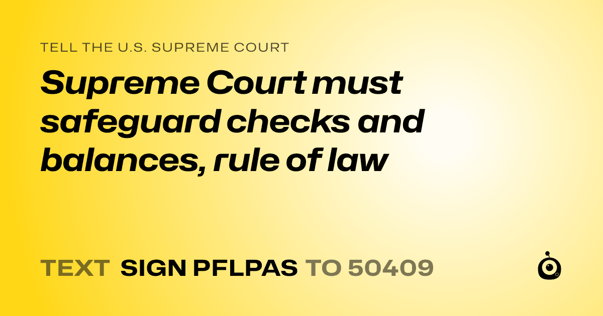 A shareable card that reads "tell the U.S. Supreme Court: Supreme Court must safeguard checks and balances, rule of law" followed by "text sign PFLPAS to 50409"