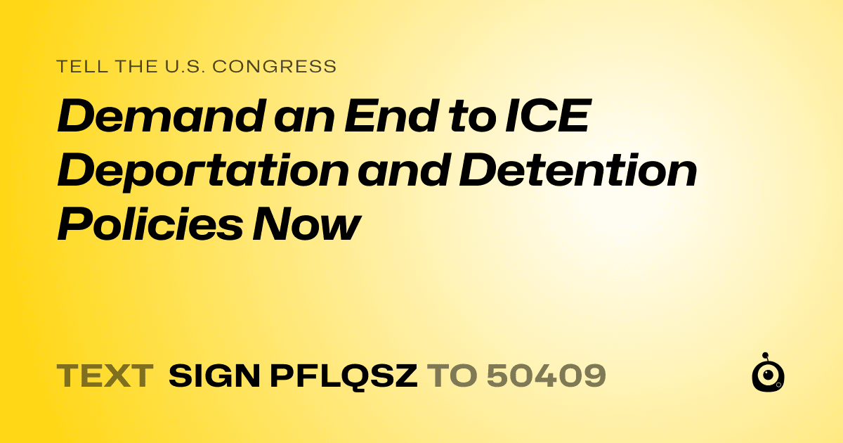 A shareable card that reads "tell the U.S. Congress: Demand an End to ICE Deportation and Detention Policies Now" followed by "text sign PFLQSZ to 50409"