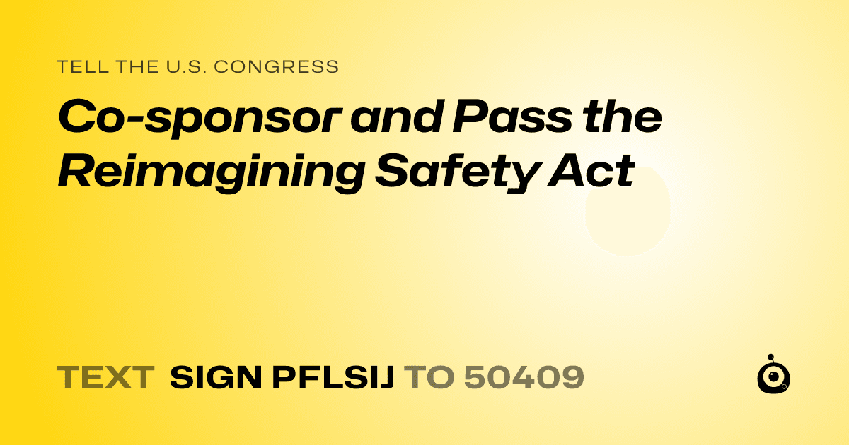A shareable card that reads "tell the U.S. Congress: Co-sponsor and Pass the Reimagining Safety Act" followed by "text sign PFLSIJ to 50409"