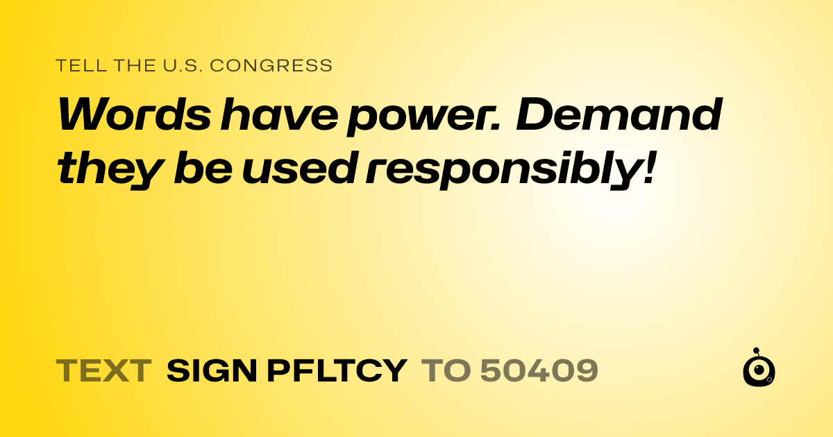 A shareable card that reads "tell the U.S. Congress: Words have power. Demand they be used responsibly!" followed by "text sign PFLTCY to 50409"