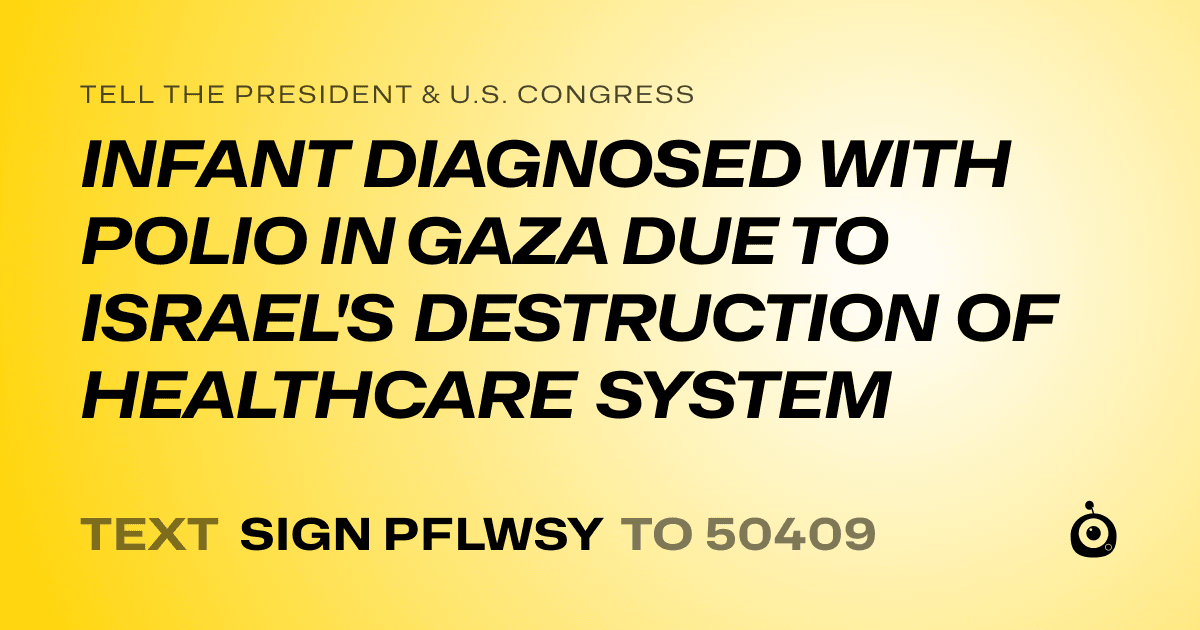 A shareable card that reads "tell the President & U.S. Congress: INFANT DIAGNOSED WITH POLIO IN GAZA DUE TO ISRAEL'S DESTRUCTION OF HEALTHCARE SYSTEM" followed by "text sign PFLWSY to 50409"