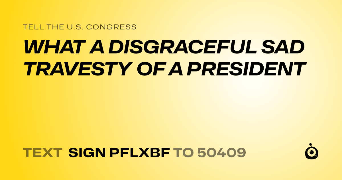 A shareable card that reads "tell the U.S. Congress: WHAT A DISGRACEFUL SAD TRAVESTY OF A PRESIDENT" followed by "text sign PFLXBF to 50409"
