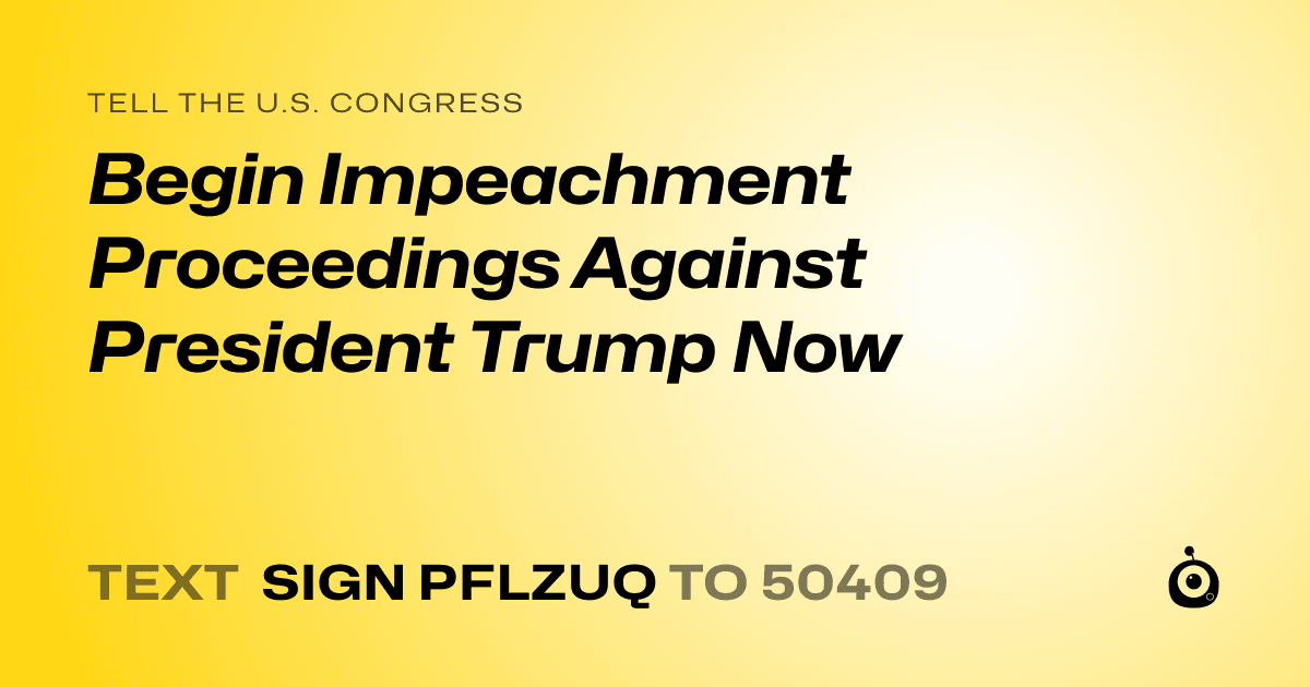A shareable card that reads "tell the U.S. Congress: Begin Impeachment Proceedings Against President Trump Now" followed by "text sign PFLZUQ to 50409"