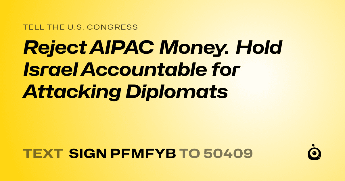 A shareable card that reads "tell the U.S. Congress: Reject AIPAC Money. Hold Israel Accountable for Attacking Diplomats" followed by "text sign PFMFYB to 50409"