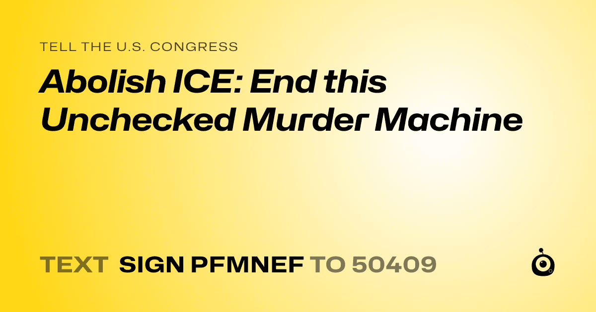 A shareable card that reads "tell the U.S. Congress: Abolish ICE: End this Unchecked Murder Machine" followed by "text sign PFMNEF to 50409"